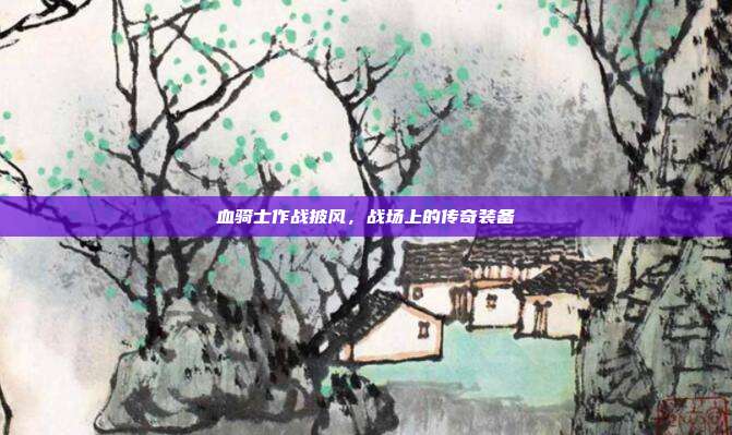 血骑士作战披风,战场上的传奇装备