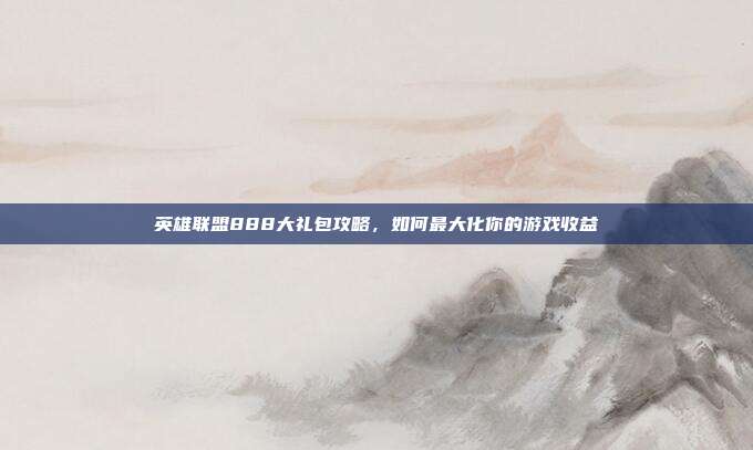 英雄联盟888大礼包攻略,如何最大化你的游戏收益