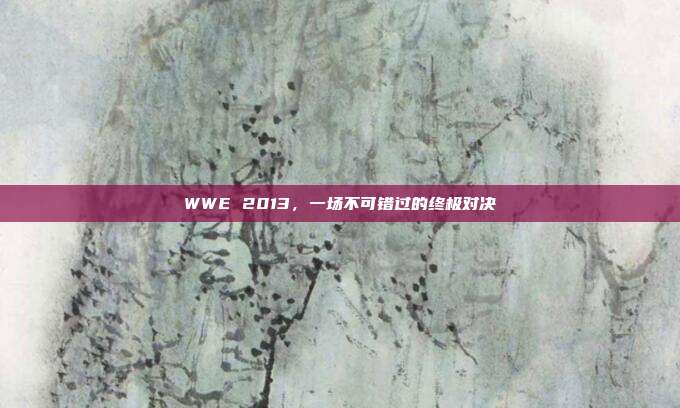 WWE 2013，一场不可错过的终极对决