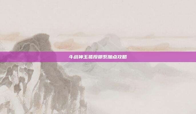 斗战神玉狐投掷系加点攻略