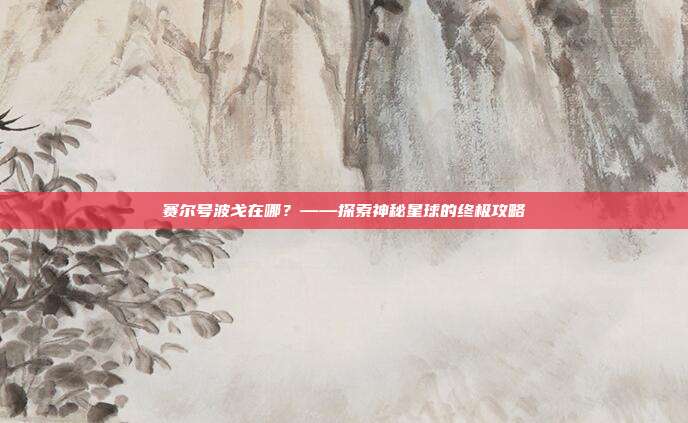 赛尔号波戈在哪？——探索神秘星球的终极攻略