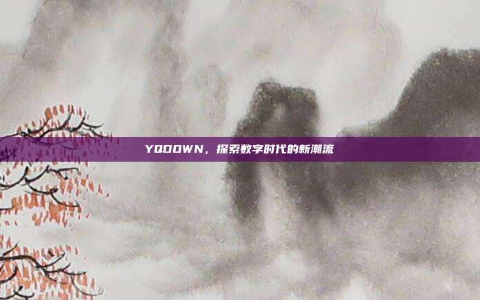YQDOWN,探索数字时代的新潮流