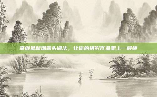 掌握最新烟雾头调法,让你的摄影作品更上一层楼