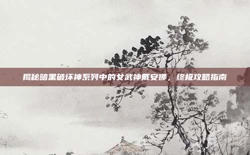 揭秘暗黑破坏神系列中的女武神戴安娜,终极攻略指南