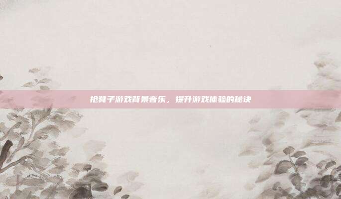 抢凳子游戏背景音乐,提升游戏体验的秘诀
