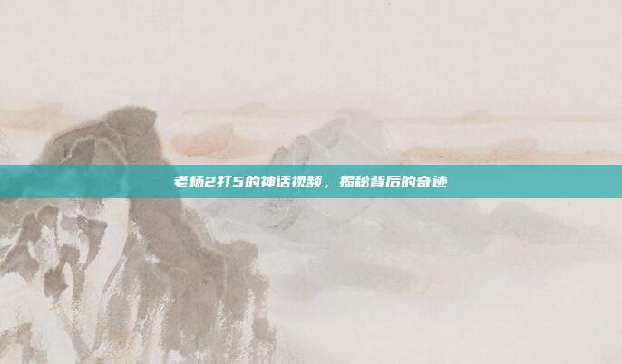 老杨2打5的神话视频,揭秘背后的奇迹