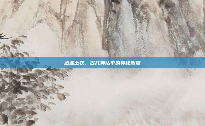 逍遥玉衣,古代神话中的神秘服饰