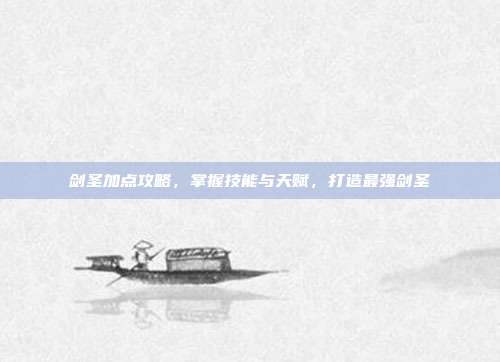 剑圣加点攻略,掌握技能与天赋,打造最强剑圣