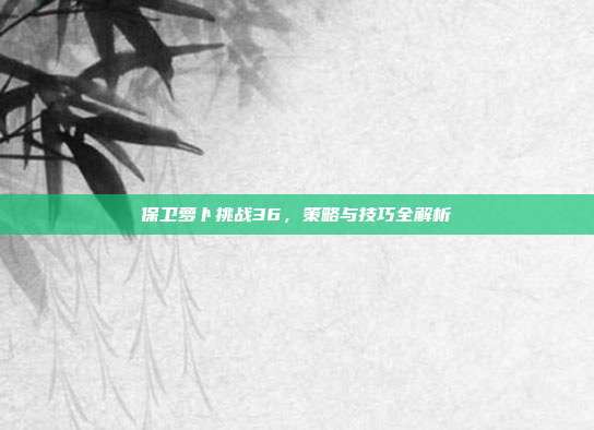 保卫萝卜挑战36,策略与技巧全解析