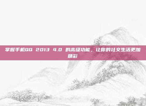 掌握手机QQ 2013 4.0 的高级功能,让你的社交生活更加精彩