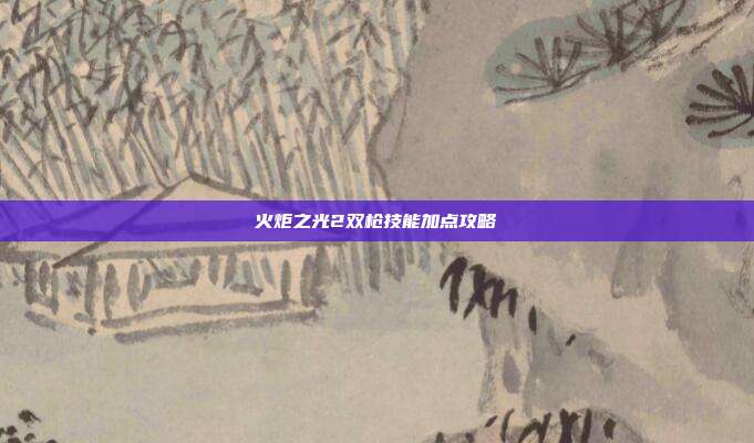 火炬之光2双枪技能加点攻略