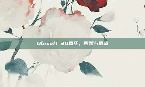 Ubisoft 30周年，回顾与展望