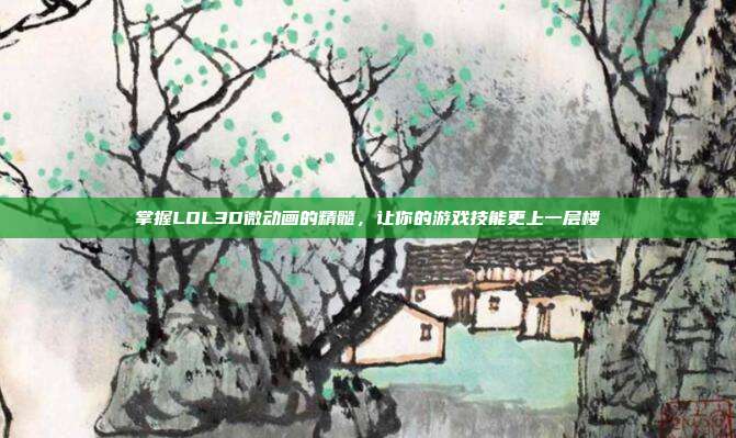 掌握LOL3D微动画的精髓,让你的游戏技能更上一层楼