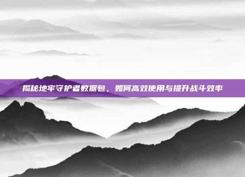 揭秘地牢守护者数据包,如何高效使用与提升战斗效率