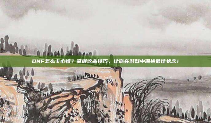 DNF怎么卡心情?掌握这些技巧,让你在游戏中保持最佳状态!