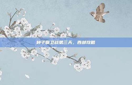 种子保卫战第三天,西部攻略
