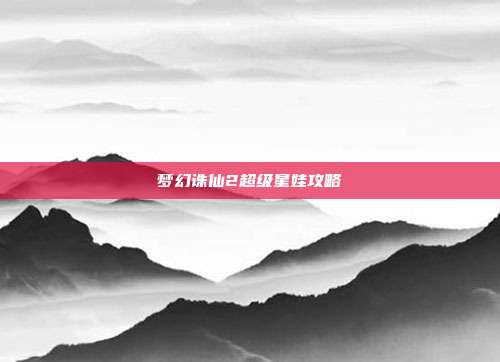 梦幻诛仙2超级星娃攻略