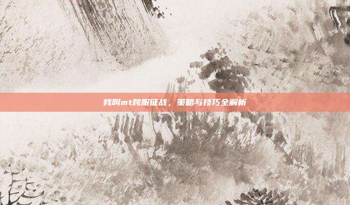 我叫mt跨服征战,策略与技巧全解析