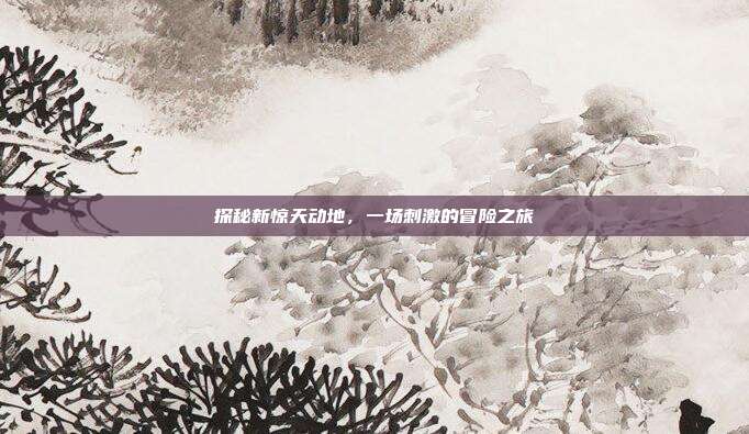 探秘新惊天动地,一场刺激的冒险之旅
