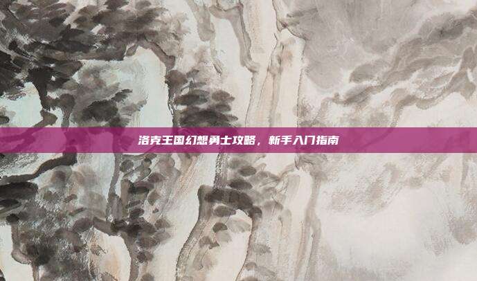 洛克王国幻想勇士攻略,新手入门指南