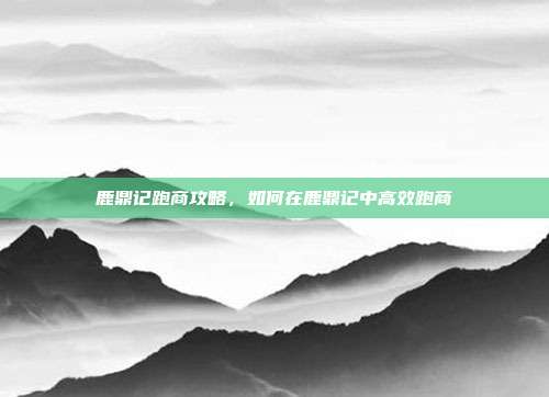鹿鼎记跑商攻略,如何在鹿鼎记中高效跑商