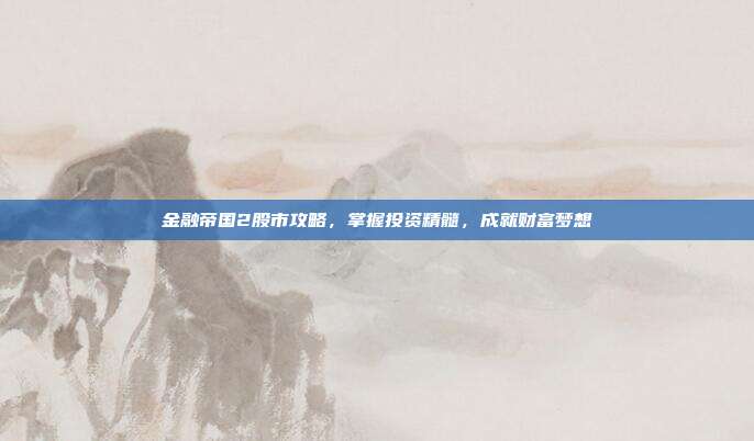 金融帝国2股市攻略,掌握投资精髓,成就财富梦想
