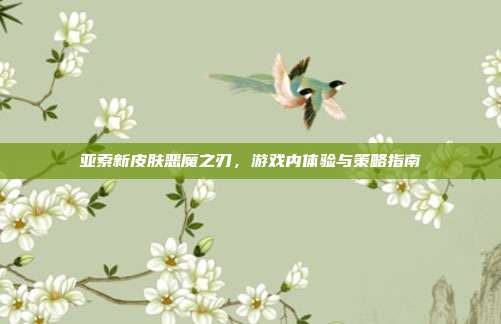 亚索新皮肤恶魔之刃,游戏内体验与策略指南