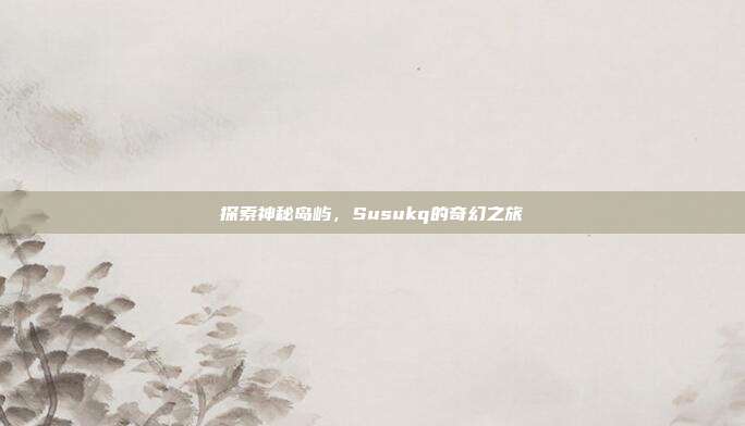 探索神秘岛屿，Susukq的奇幻之旅