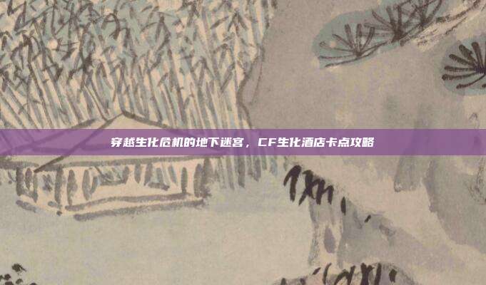 穿越生化危机的地下迷宫，CF生化酒店卡点攻略