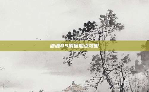 剑魂85刷图加点攻略