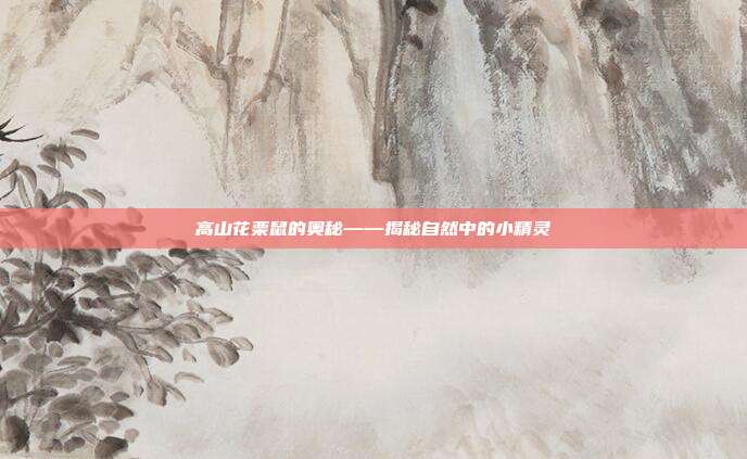 高山花栗鼠的奥秘——揭秘自然中的小精灵