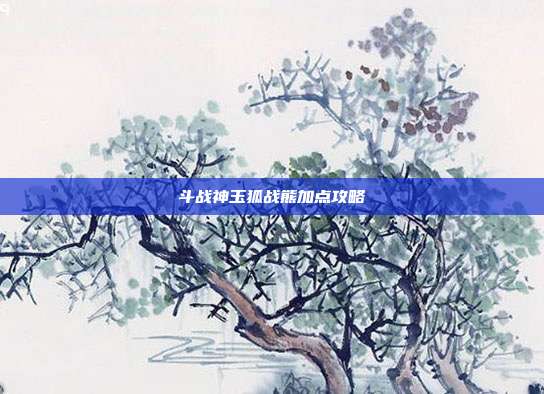 斗战神玉狐战熊加点攻略