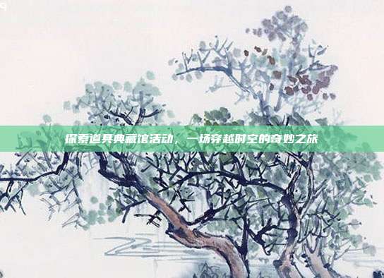 探索道具典藏馆活动，一场穿越时空的奇妙之旅