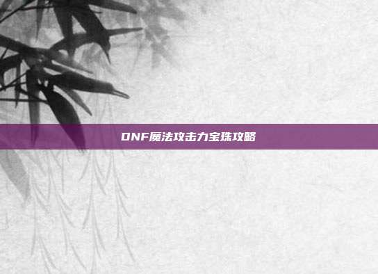 DNF魔法攻击力宝珠攻略