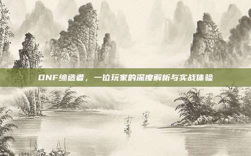 DNF缔造者,一位玩家的深度解析与实战体验