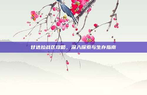 甘达拉战区攻略,深入探索与生存指南