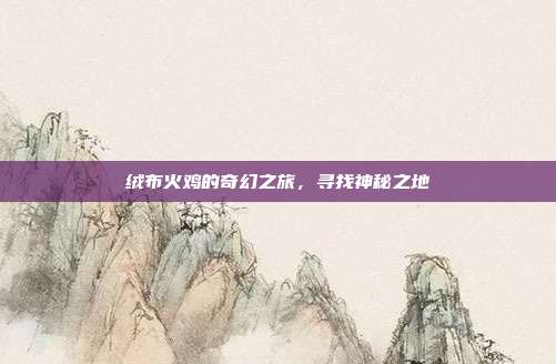 绒布火鸡的奇幻之旅,寻找神秘之地