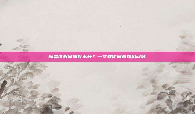 魔兽世界官网打不开?一文教你应对网络问题