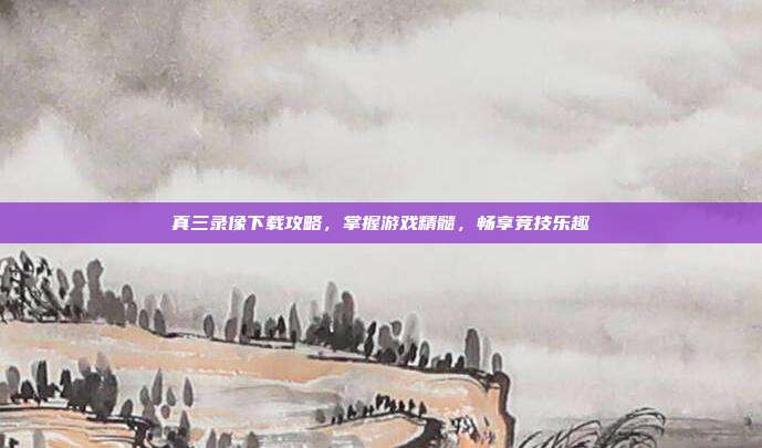 真三录像下载攻略,掌握游戏精髓,畅享竞技乐趣