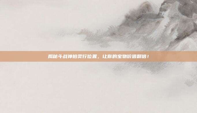 揭秘斗战神拍卖行位置,让你的宝物价值翻倍!