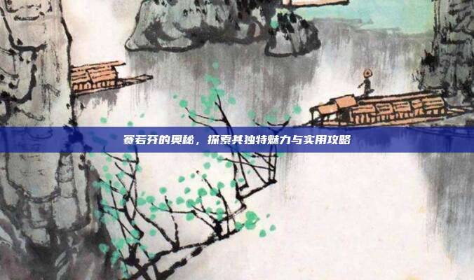 赛若芬的奥秘,探索其独特魅力与实用攻略