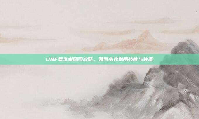 DNF复仇者刷图攻略,如何高效利用技能与装备