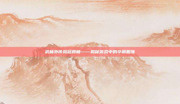 武林外传凤冠霞帔——揭秘游戏中的华丽服饰