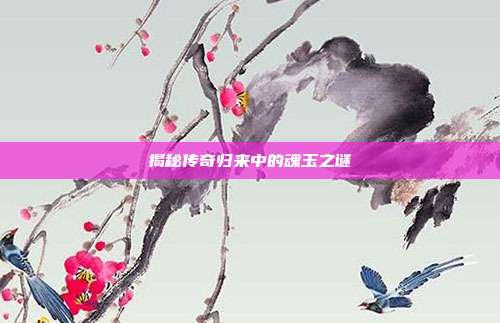 揭秘传奇归来中的魂玉之谜