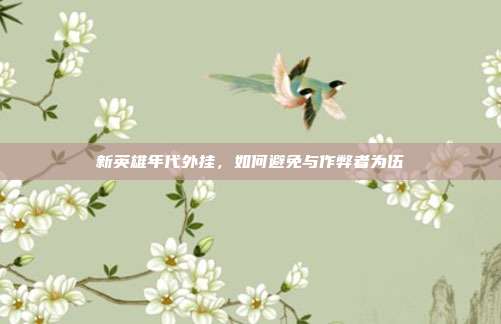 新英雄年代外挂,如何避免与作弊者为伍