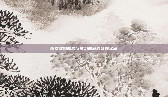 探索沈阳故宫与梦幻西游的奇妙之旅