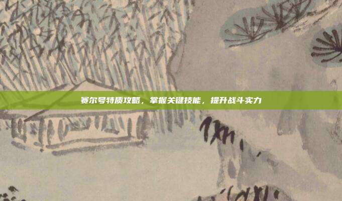 赛尔号特质攻略,掌握关键技能,提升战斗实力