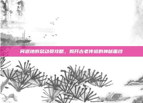问道地府总动员攻略,揭开古老传说的神秘面纱