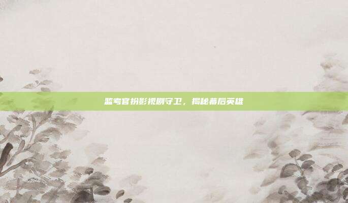监考官扮影视剧守卫,揭秘幕后英雄