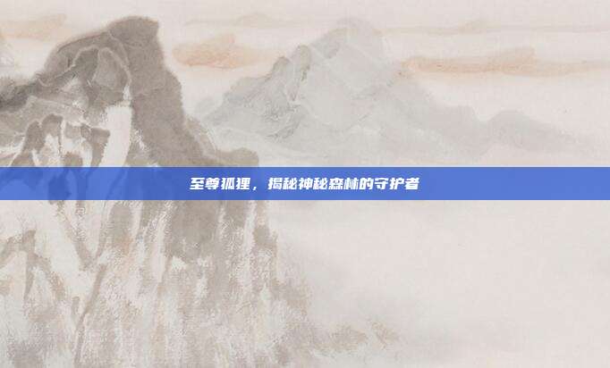 至尊狐狸,揭秘神秘森林的守护者